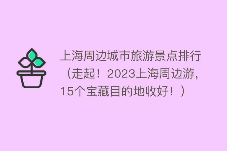 上海周边城市旅游景点排行（走起！2023上海周边游，15个宝藏目的地收好！）