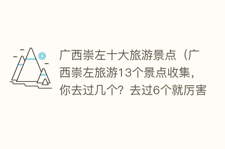 广西崇左十大旅游景点（广西崇左旅游13个景点收集，你去过几个？去过6个就厉害了）