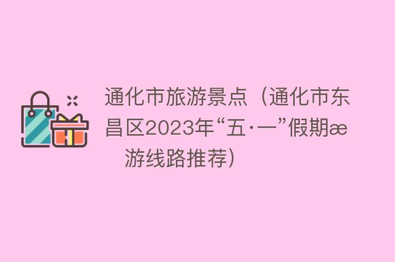 通化市旅游景点（通化市东昌区2023年“五·一”假期旅游线路推荐）