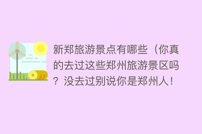 新郑旅游景点有哪些（你真的去过这些郑州旅游景区吗？没去过别说你是郑州人！）