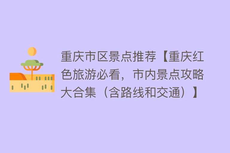 重庆市区景点推荐【重庆红色旅游必看，市内景点攻略大合集（含路线和交通）】