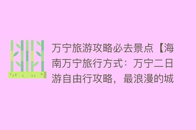 万宁旅游攻略必去景点【海南万宁旅行方式：万宁二日游自由行攻略，最浪漫的城市之一！】