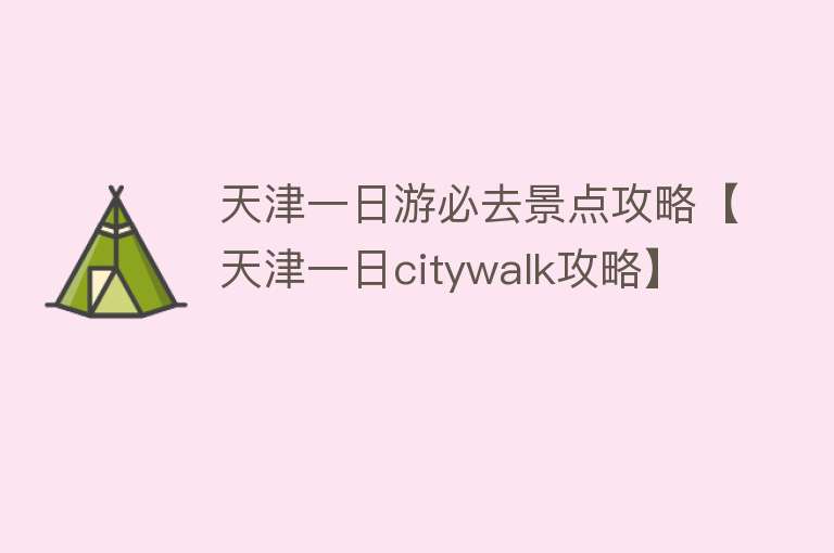 天津一日游必去景点攻略【天津一日citywalk攻略】