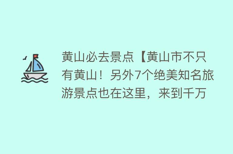 黄山必去景点【黄山市不只有黄山！另外7个绝美知名旅游景点也在这里，来到千万别错过它们！】