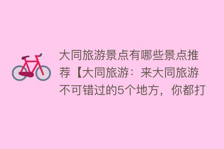 大同旅游景点有哪些景点推荐【大同旅游：来大同旅游不可错过的5个地方，你都打卡了吗？】