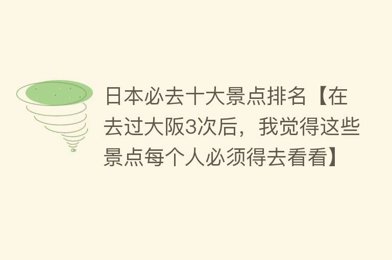 日本必去十大景点排名【在去过大阪3次后，我觉得这些景点每个人必须得去看看】