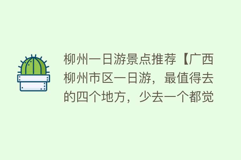 柳州一日游景点推荐【广西柳州市区一日游，最值得去的四个地方，少去一个都觉得遗憾】