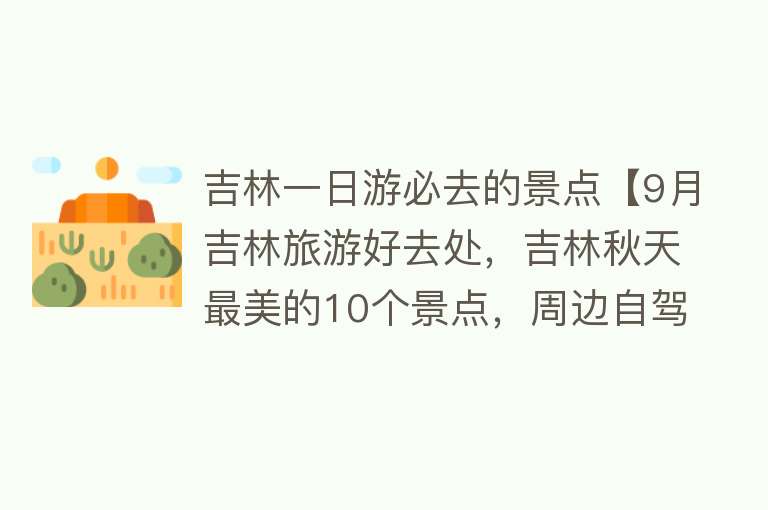 吉林一日游必去的景点【9月吉林旅游好去处，吉林秋天最美的10个景点，周边自驾游一日游】