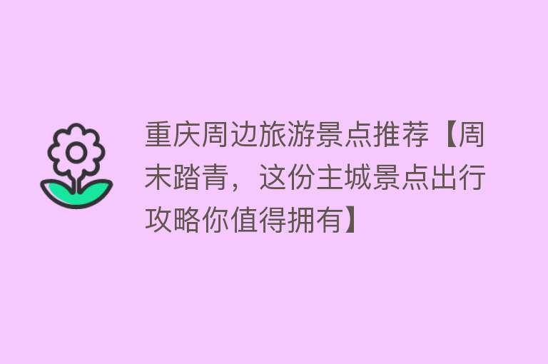 重庆周边旅游景点推荐【周末踏青，这份主城景点出行攻略你值得拥有】