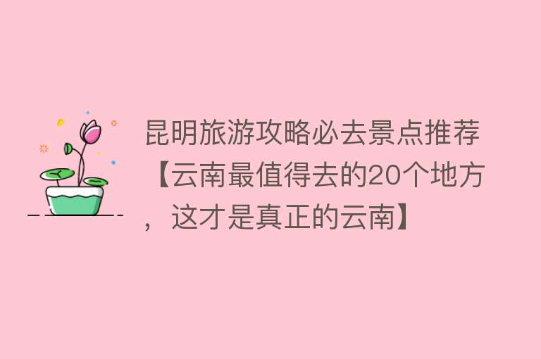 昆明旅游攻略必去景点推荐【云南最值得去的20个地方，这才是真正的云南】