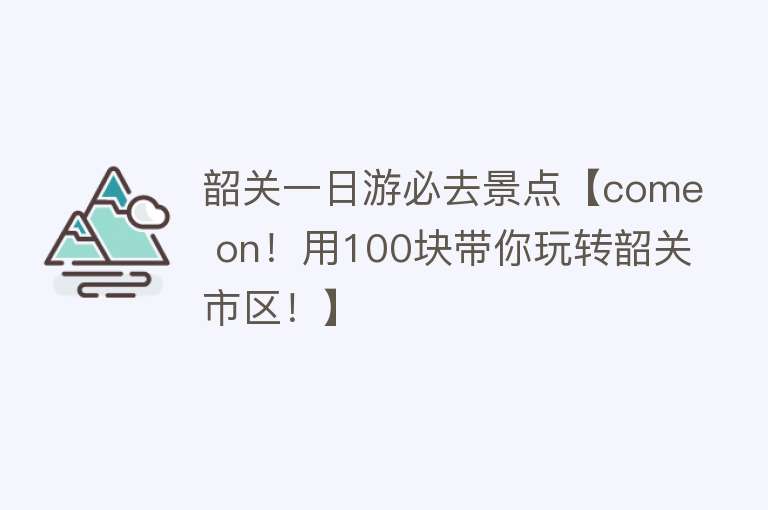 韶关一日游必去景点【come on！用100块带你玩转韶关市区！】