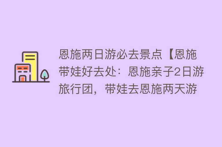 恩施两日游必去景点【恩施带娃好去处：恩施亲子2日游旅行团，带娃去恩施两天游玩路线】