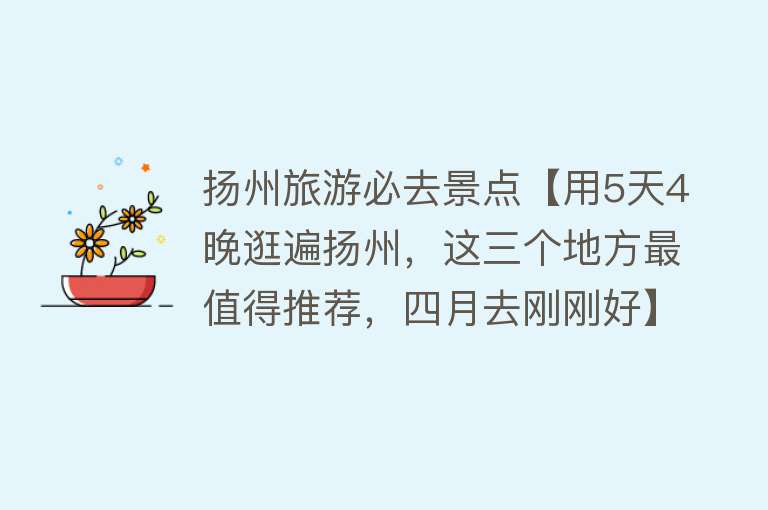 扬州旅游必去景点【用5天4晚逛遍扬州，这三个地方最值得推荐，四月去刚刚好】