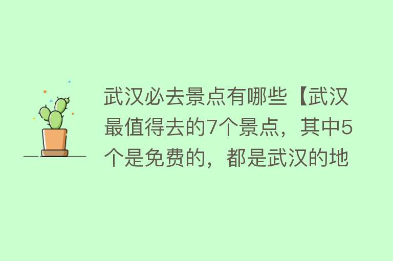 武汉必去景点有哪些【武汉最值得去的7个景点，其中5个是免费的，都是武汉的地标】