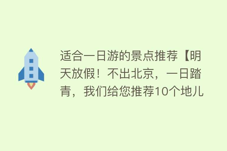 适合一日游的景点推荐【明天放假！不出北京，一日踏青，我们给您推荐10个地儿→】