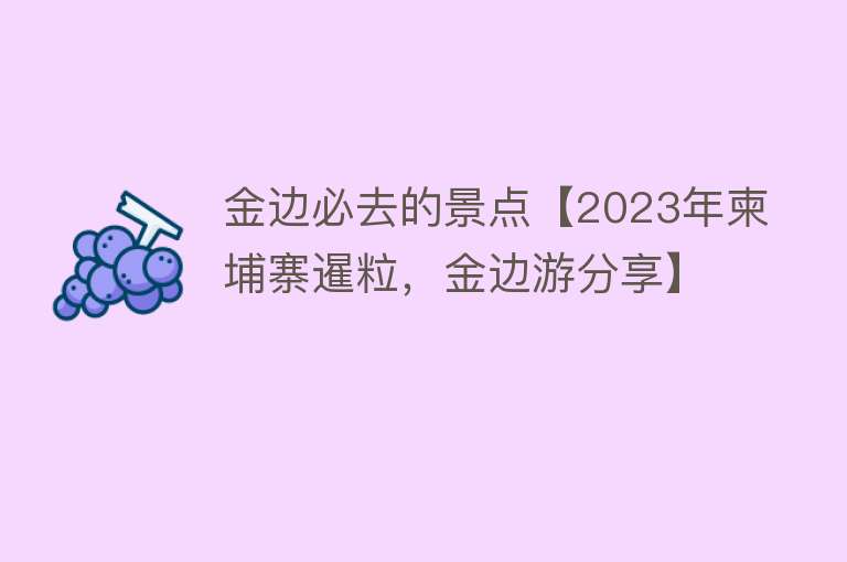 金边必去的景点【2023年柬埔寨暹粒，金边游分享】