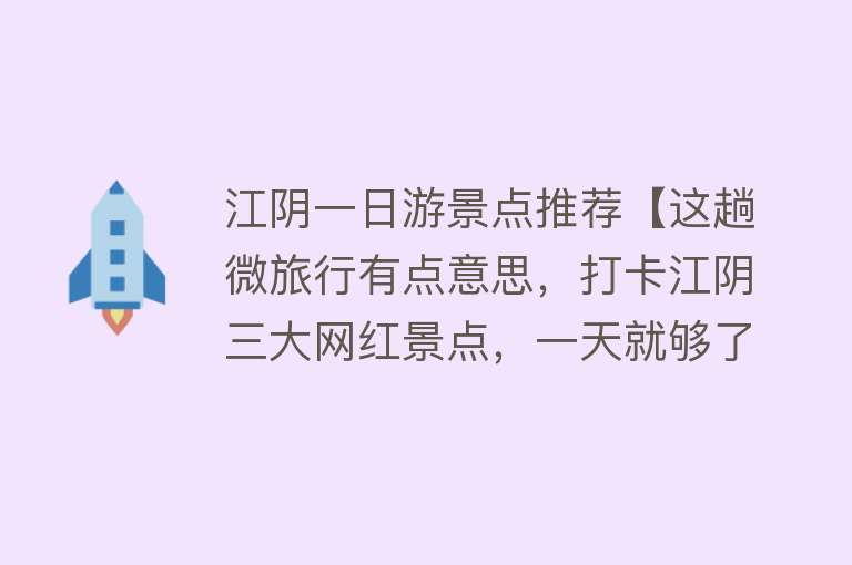 江阴一日游景点推荐【这趟微旅行有点意思，打卡江阴三大网红景点，一天就够了】