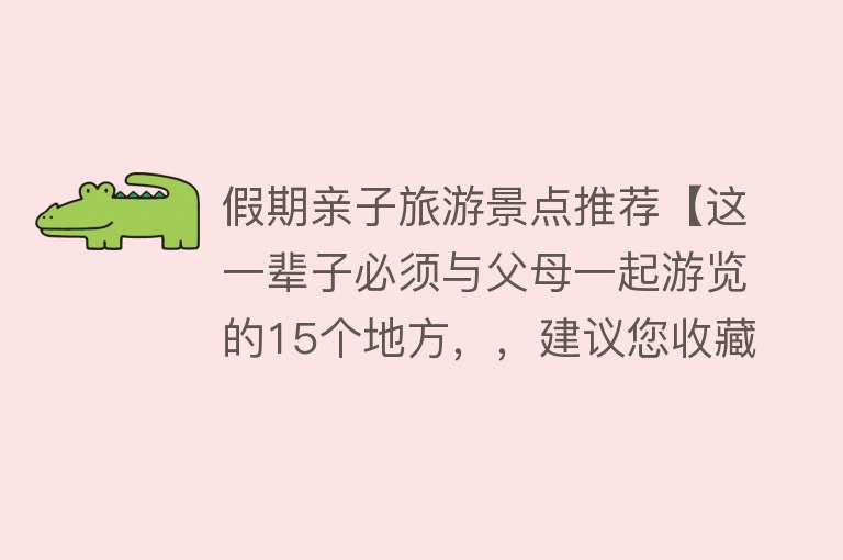 假期亲子旅游景点推荐【这一辈子必须与父母一起游览的15个地方，，建议您收藏】