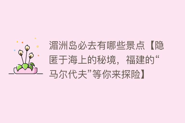 湄洲岛必去有哪些景点【隐匿于海上的秘境，福建的“马尔代夫”等你来探险】