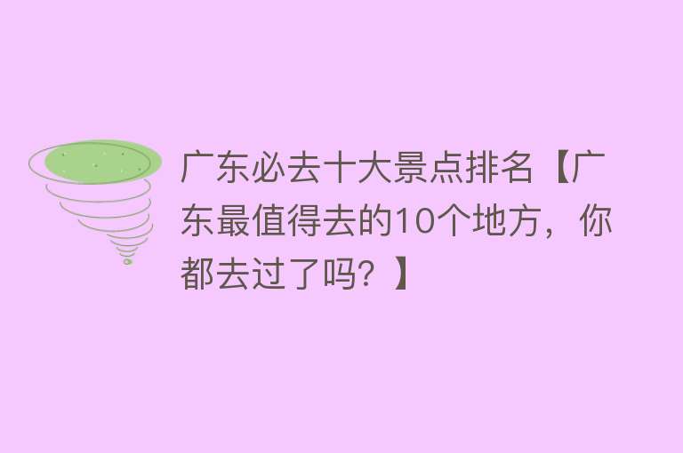 广东必去十大景点排名【广东最值得去的10个地方，你都去过了吗？】