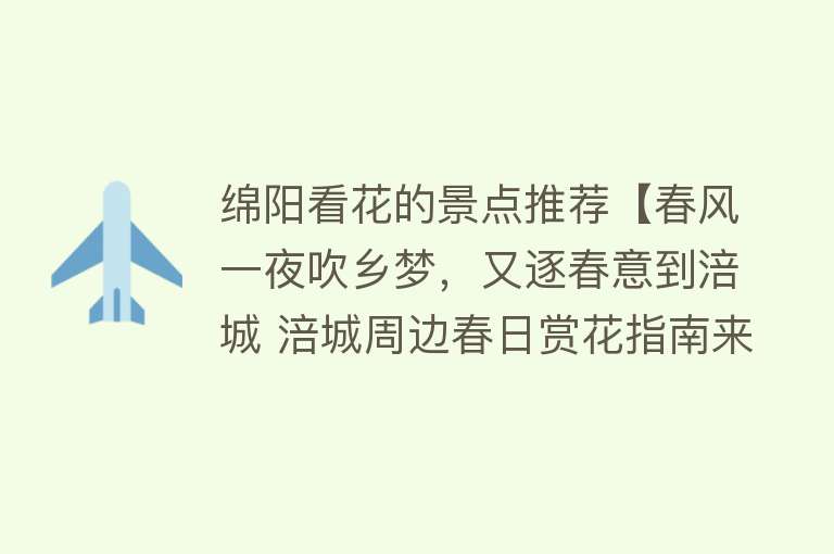 绵阳看花的景点推荐【春风一夜吹乡梦，又逐春意到涪城 涪城周边春日赏花指南来啦！】