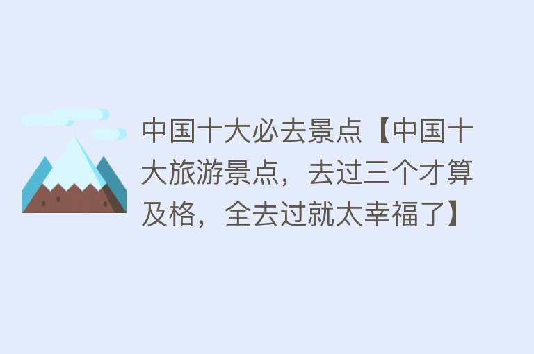 中国十大必去景点【中国十大旅游景点，去过三个才算及格，全去过就太幸福了】