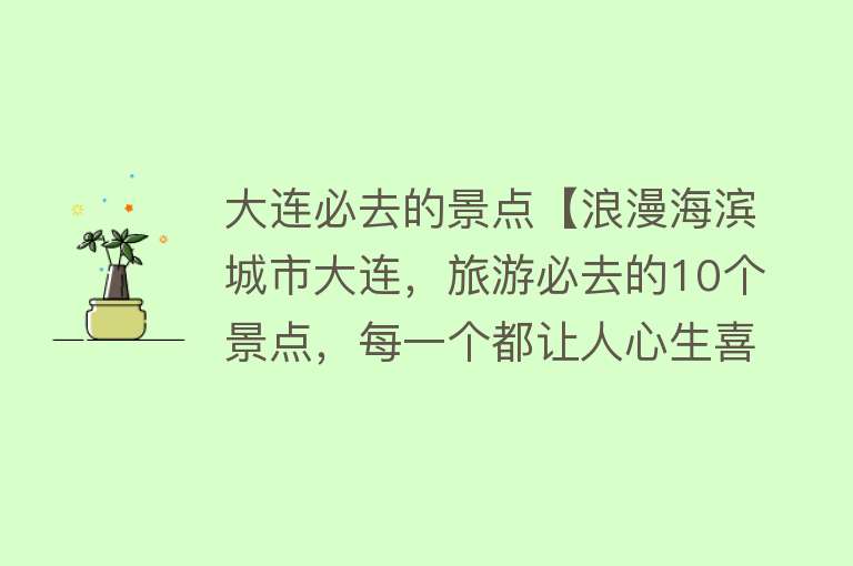 大连必去的景点【浪漫海滨城市大连，旅游必去的10个景点，每一个都让人心生喜欢】