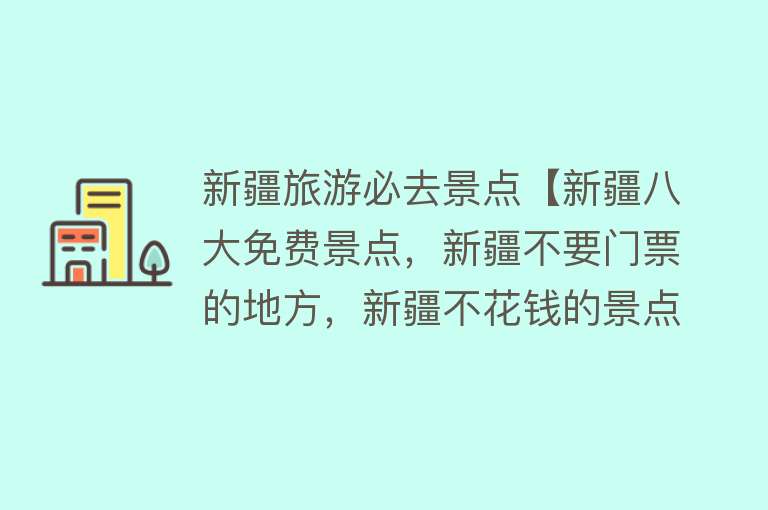 新疆旅游必去景点【新疆八大免费景点，新疆不要门票的地方，新疆不花钱的景点】