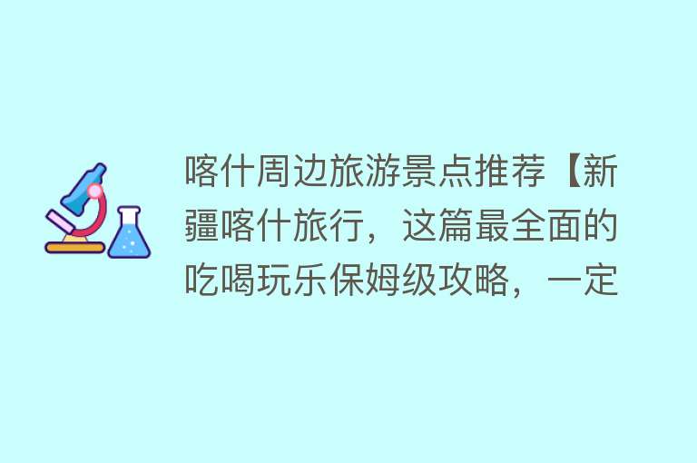 喀什周边旅游景点推荐【新疆喀什旅行，这篇最全面的吃喝玩乐保姆级攻略，一定要收藏！】