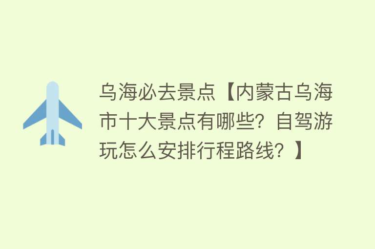 乌海必去景点【内蒙古乌海市十大景点有哪些？自驾游玩怎么安排行程路线？】