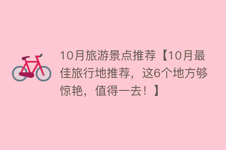 10月旅游景点推荐【10月最佳旅行地推荐，这6个地方够惊艳，值得一去！】