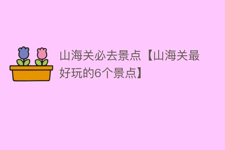 山海关必去景点【山海关最好玩的6个景点】