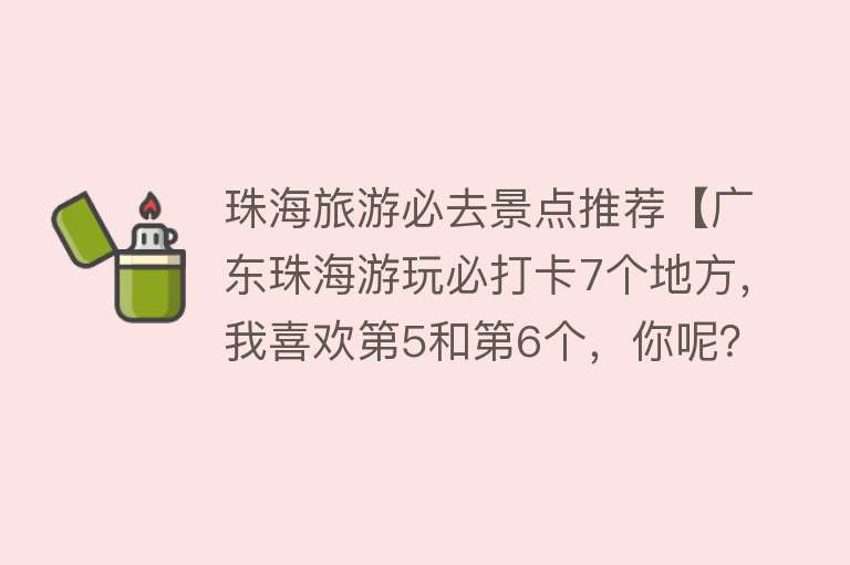 珠海旅游必去景点推荐【广东珠海游玩必打卡7个地方，我喜欢第5和第6个，你呢？】