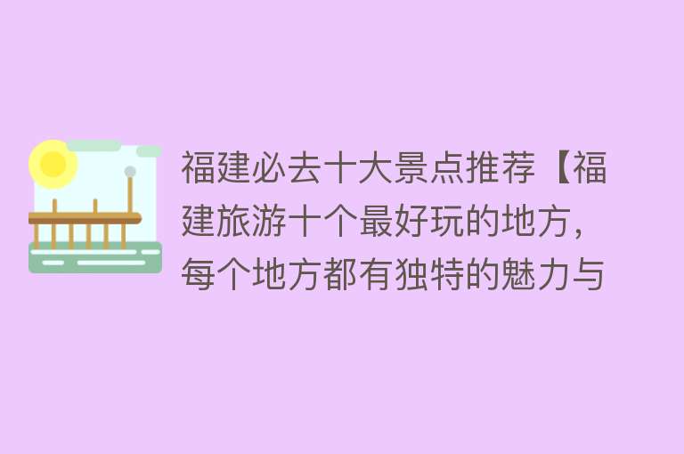 福建必去十大景点推荐【福建旅游十个最好玩的地方，每个地方都有独特的魅力与特色！】