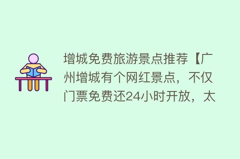 增城免费旅游景点推荐【广州增城有个网红景点，不仅门票免费还24小时开放，太值得去了】