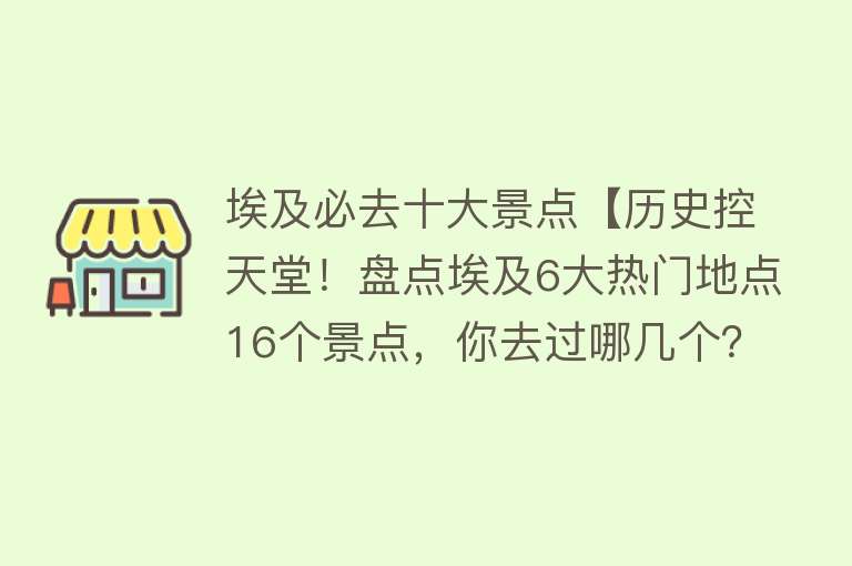 埃及必去十大景点【历史控天堂！盘点埃及6大热门地点16个景点，你去过哪几个？】