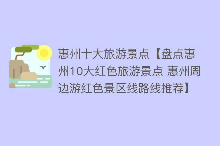 惠州十大旅游景点【盘点惠州10大红色旅游景点 惠州周边游红色景区线路线推荐】