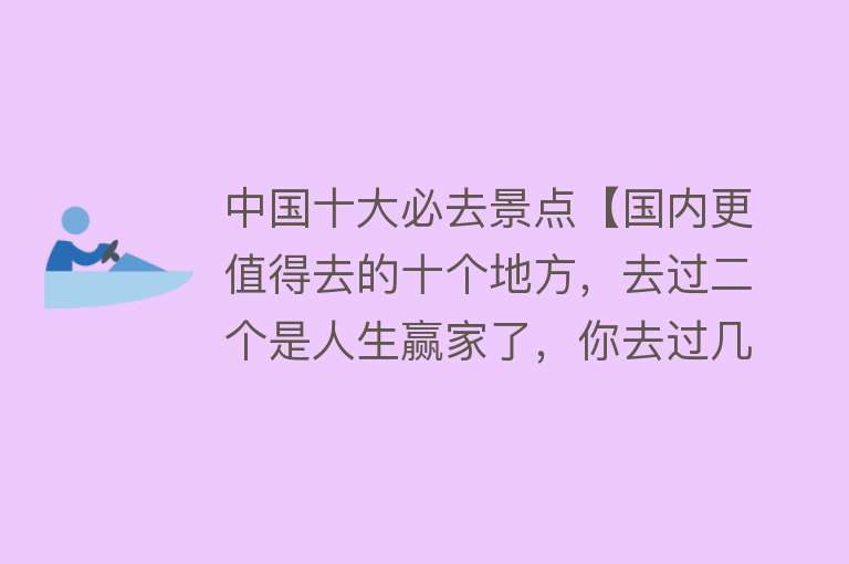 中国十大必去景点【国内更值得去的十个地方，去过二个是人生赢家了，你去过几个？】