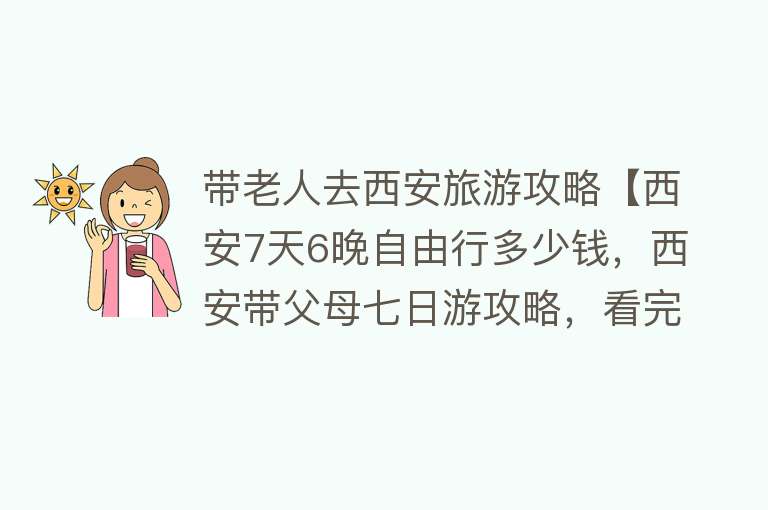 带老人去西安旅游攻略【西安7天6晚自由行多少钱，西安带父母七日游攻略，看完就懂】