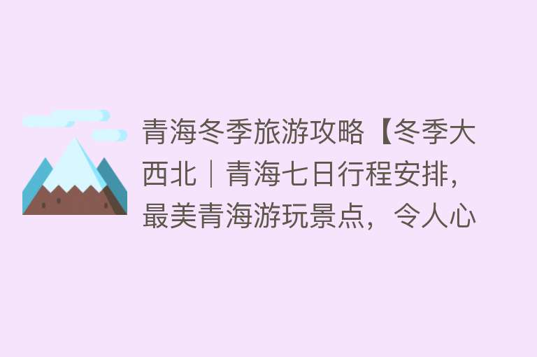 青海冬季旅游攻略【冬季大西北│青海七日行程安排，最美青海游玩景点，令人心醉！】