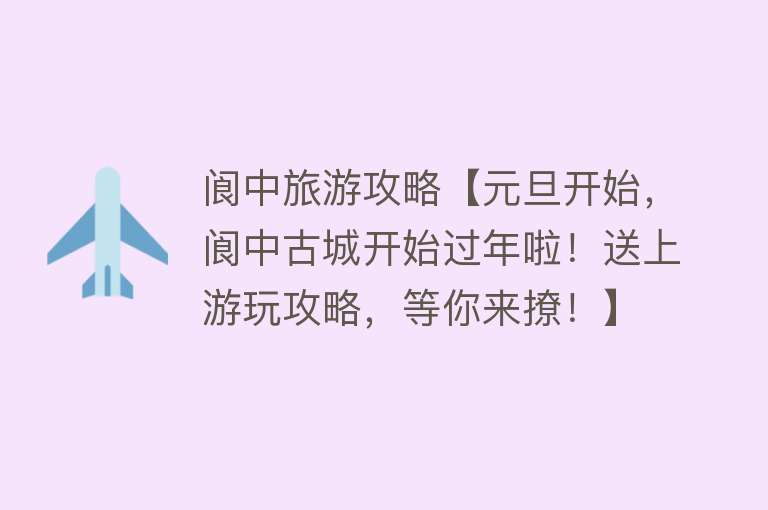 阆中旅游攻略【元旦开始，阆中古城开始过年啦！送上游玩攻略，等你来撩！】