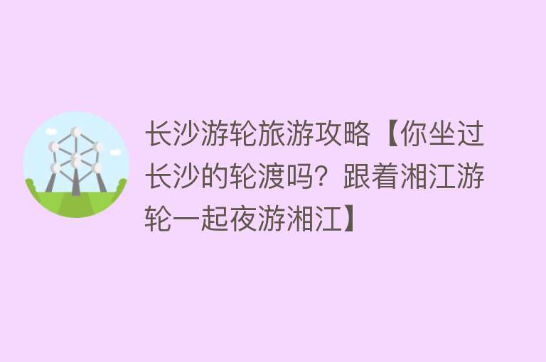 长沙游轮旅游攻略【你坐过长沙的轮渡吗？跟着湘江游轮一起夜游湘江】