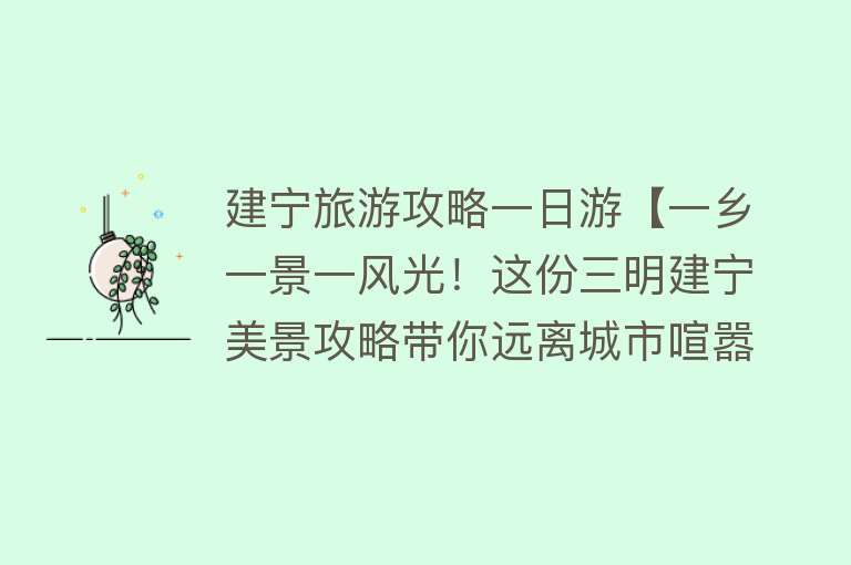 建宁旅游攻略一日游【一乡一景一风光！这份三明建宁美景攻略带你远离城市喧嚣、享受绿水青山】