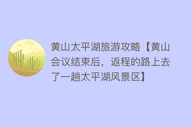 黄山太平湖旅游攻略【黄山会议结束后，返程的路上去了一趟太平湖风景区】