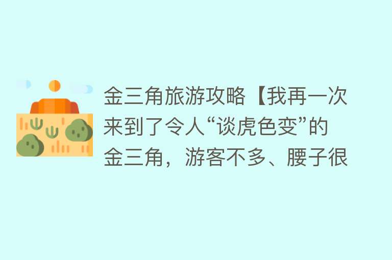 金三角旅游攻略【我再一次来到了令人“谈虎色变”的金三角，游客不多、腰子很安全】