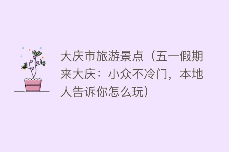 大庆市旅游景点（五一假期来大庆：小众不冷门，本地人告诉你怎么玩）